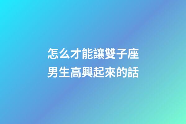 怎么才能讓雙子座男生高興起來的話-第1張-星座運勢-玄機派