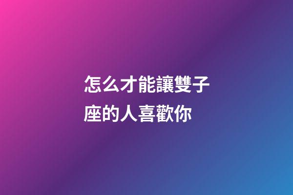 怎么才能讓雙子座的人喜歡你-第1張-星座運勢-玄機派