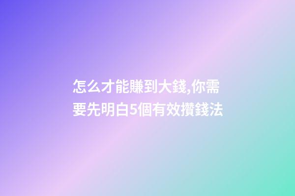 怎么才能賺到大錢,你需要先明白5個有效攢錢法-第1張-觀點-玄機派