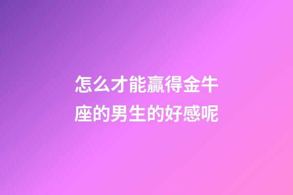 怎么才能贏得金牛座的男生的好感呢-第1張-星座運勢-玄機派