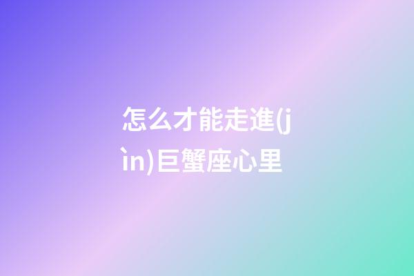 怎么才能走進(jìn)巨蟹座心里-第1張-星座運(yùn)勢(shì)-玄機(jī)派