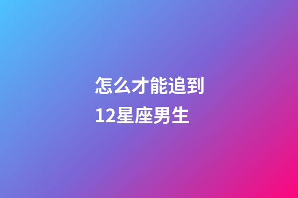 怎么才能追到12星座男生-第1張-星座運勢-玄機派