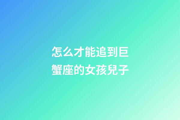 怎么才能追到巨蟹座的女孩兒子-第1張-星座運勢-玄機派