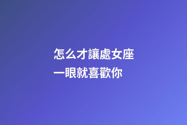 怎么才讓處女座一眼就喜歡你-第1張-星座運(yùn)勢(shì)-玄機(jī)派
