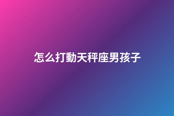 怎么打動天秤座男孩子-第1張-星座運勢-玄機派