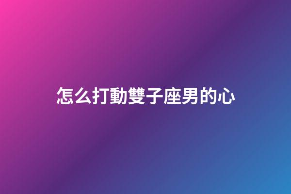 怎么打動雙子座男的心-第1張-星座運勢-玄機派