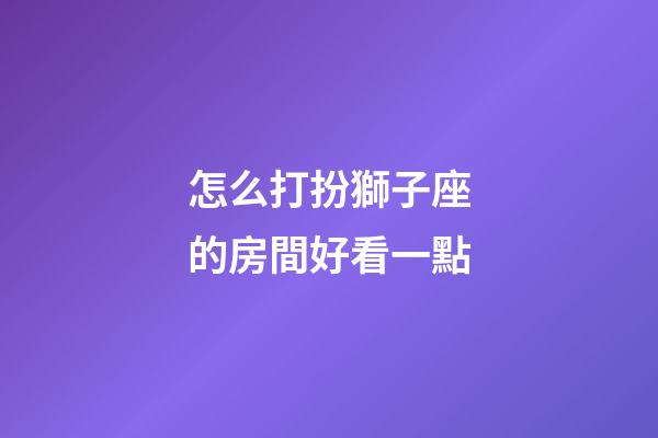 怎么打扮獅子座的房間好看一點-第1張-星座運勢-玄機派