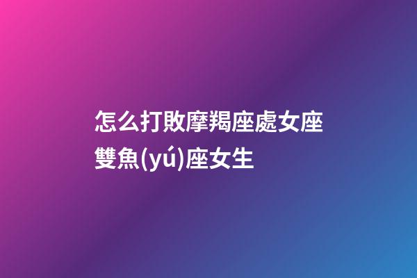 怎么打敗摩羯座處女座雙魚(yú)座女生-第1張-星座運(yùn)勢(shì)-玄機(jī)派