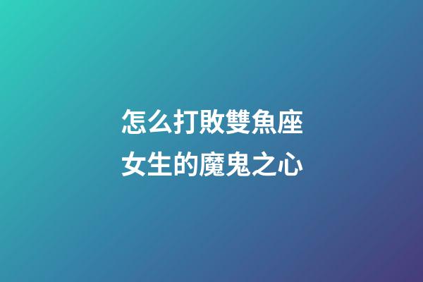 怎么打敗雙魚座女生的魔鬼之心-第1張-星座運勢-玄機派