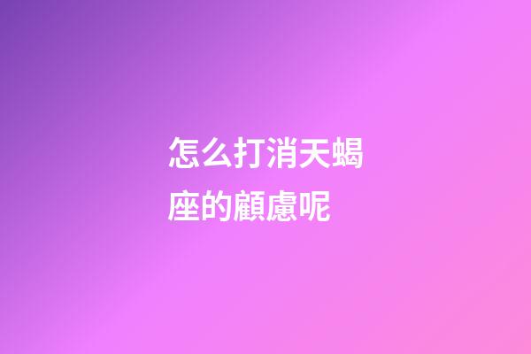 怎么打消天蝎座的顧慮呢-第1張-星座運勢-玄機派