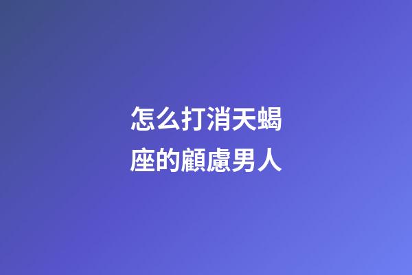 怎么打消天蝎座的顧慮男人-第1張-星座運勢-玄機派