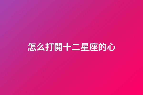 怎么打開十二星座的心-第1張-星座運勢-玄機派