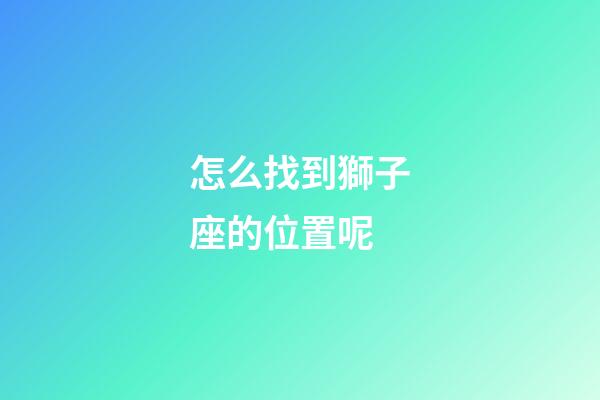 怎么找到獅子座的位置呢-第1張-星座運勢-玄機派