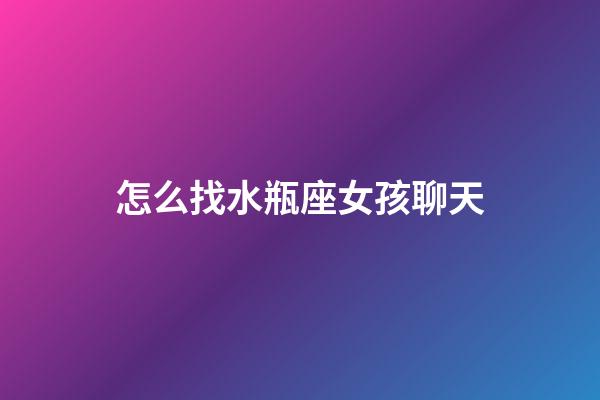 怎么找水瓶座女孩聊天-第1張-星座運勢-玄機派