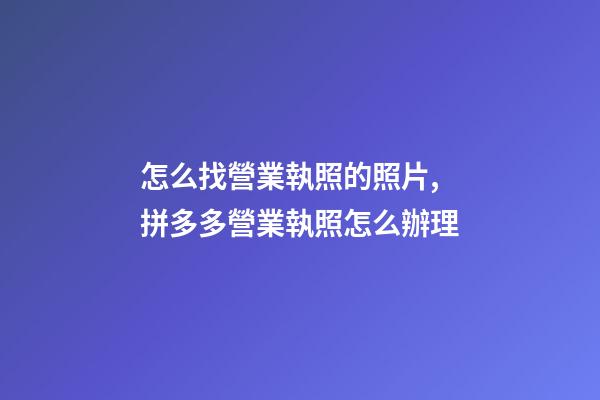 怎么找營業執照的照片,拼多多營業執照怎么辦理-第1張-觀點-玄機派