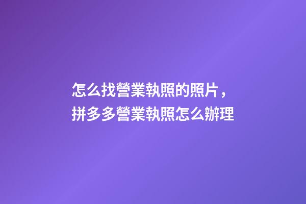 怎么找營業執照的照片，拼多多營業執照怎么辦理-第1張-觀點-玄機派