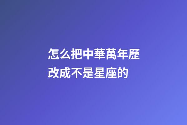 怎么把中華萬年歷改成不是星座的-第1張-星座運(yùn)勢(shì)-玄機(jī)派
