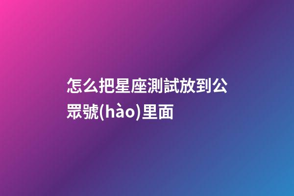 怎么把星座測試放到公眾號(hào)里面