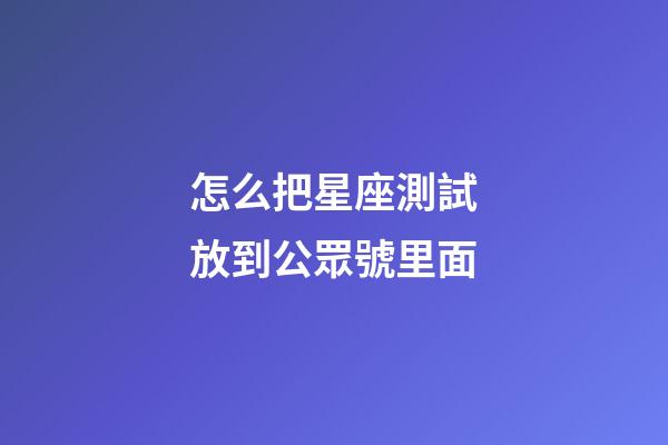 怎么把星座測試放到公眾號里面