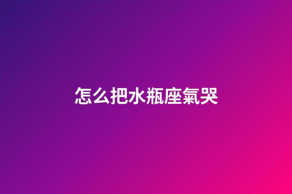 怎么把水瓶座氣哭-第1張-星座運(yùn)勢-玄機(jī)派