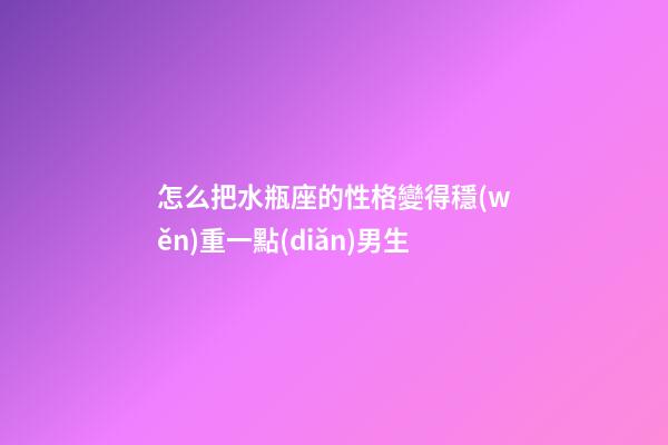 怎么把水瓶座的性格變得穩(wěn)重一點(diǎn)男生-第1張-星座運(yùn)勢(shì)-玄機(jī)派