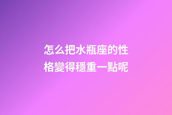 怎么把水瓶座的性格變得穩重一點呢-第1張-星座運勢-玄機派