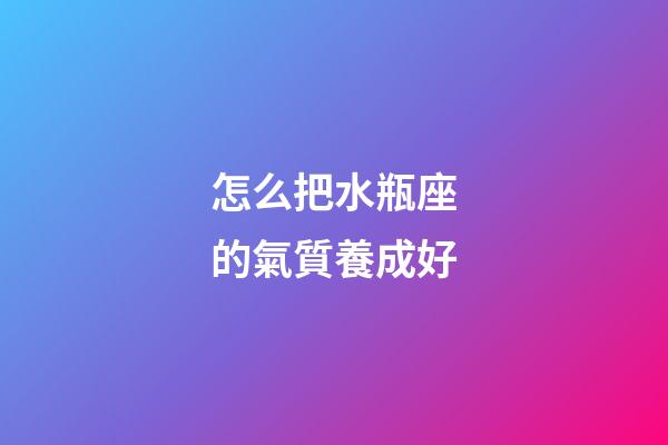 怎么把水瓶座的氣質養成好