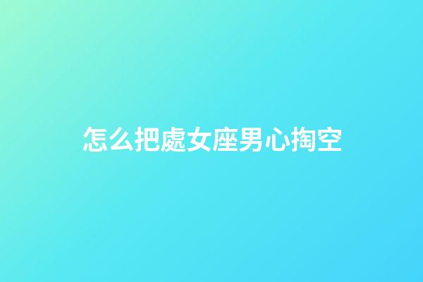 怎么把處女座男心掏空-第1張-星座運勢-玄機派