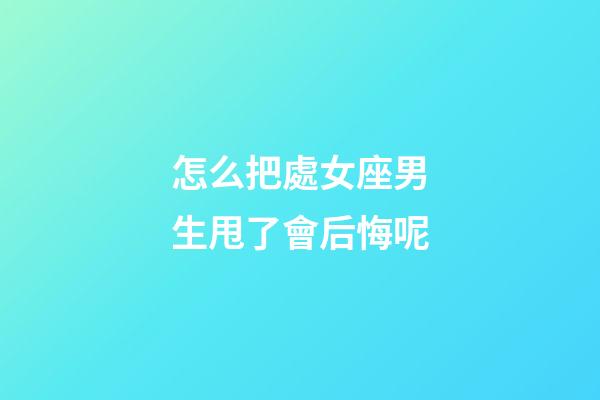怎么把處女座男生甩了會后悔呢-第1張-星座運勢-玄機派