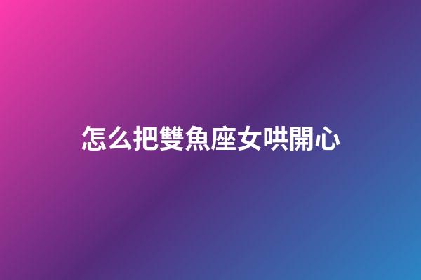 怎么把雙魚座女哄開心-第1張-星座運勢-玄機派