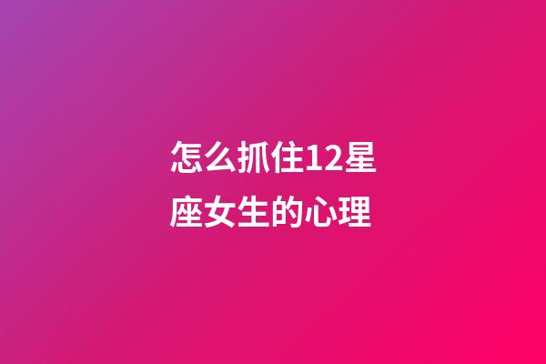 怎么抓住12星座女生的心理