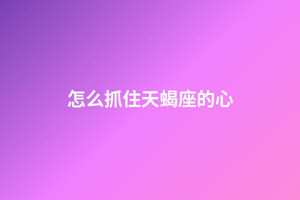 怎么抓住天蝎座的心-第1張-星座運勢-玄機派