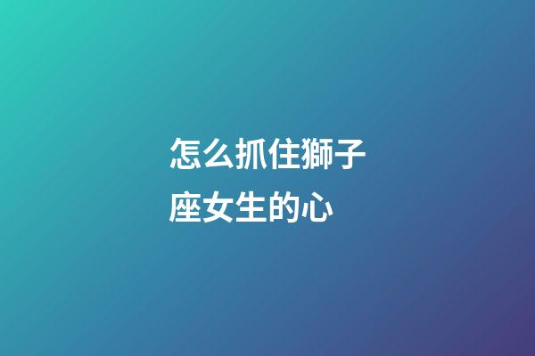怎么抓住獅子座女生的心-第1張-星座運勢-玄機派