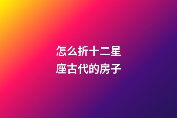 怎么折十二星座古代的房子-第1張-星座運勢-玄機派