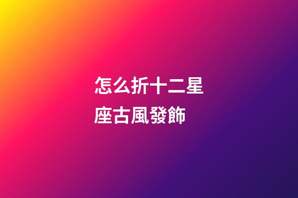 怎么折十二星座古風發飾-第1張-星座運勢-玄機派