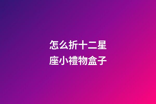 怎么折十二星座小禮物盒子-第1張-星座運勢-玄機派