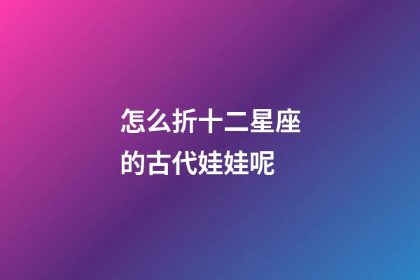 怎么折十二星座的古代娃娃呢-第1張-星座運(yùn)勢(shì)-玄機(jī)派