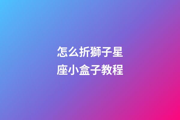 怎么折獅子星座小盒子教程