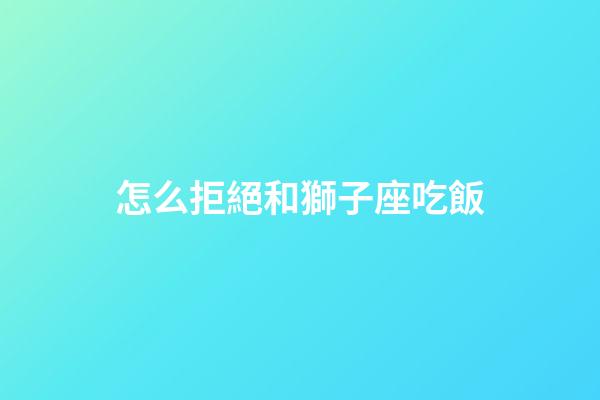 怎么拒絕和獅子座吃飯-第1張-星座運(yùn)勢(shì)-玄機(jī)派