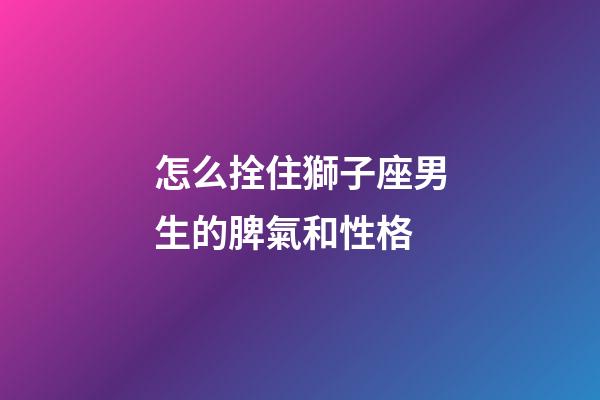 怎么拴住獅子座男生的脾氣和性格-第1張-星座運勢-玄機派