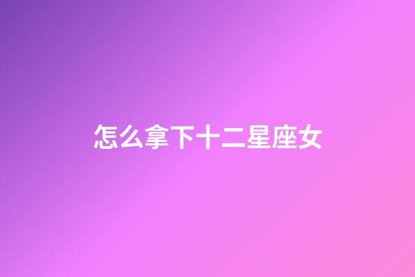 怎么拿下十二星座女-第1張-星座運勢-玄機派