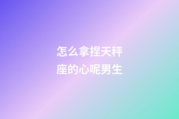 怎么拿捏天秤座的心呢男生-第1張-星座運勢-玄機派