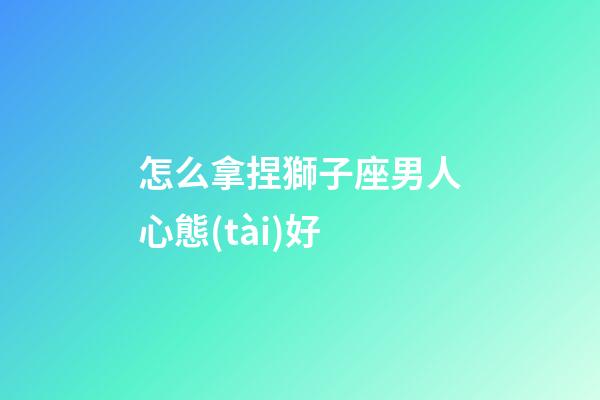 怎么拿捏獅子座男人心態(tài)好