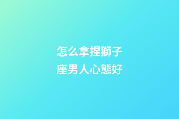 怎么拿捏獅子座男人心態好-第1張-星座運勢-玄機派
