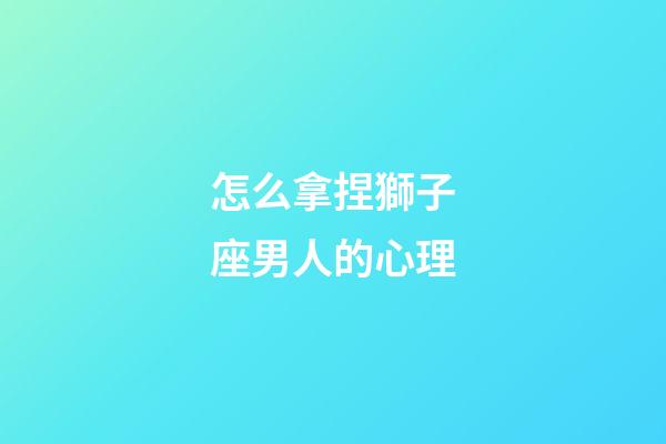 怎么拿捏獅子座男人的心理-第1張-星座運勢-玄機派