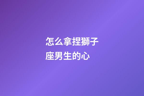 怎么拿捏獅子座男生的心-第1張-星座運勢-玄機派