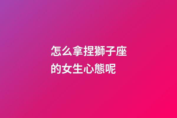 怎么拿捏獅子座的女生心態呢