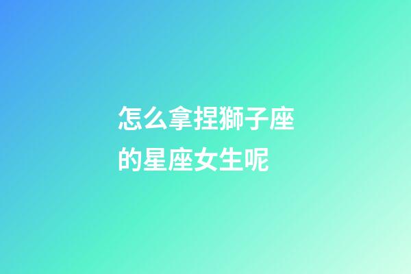 怎么拿捏獅子座的星座女生呢-第1張-星座運(yùn)勢-玄機(jī)派