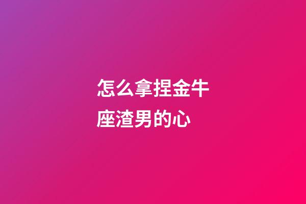 怎么拿捏金牛座渣男的心-第1張-星座運勢-玄機派