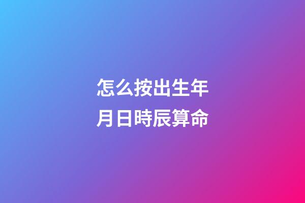 怎么按出生年月日時辰算命